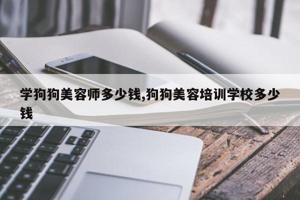 学狗狗美容师多少钱,狗狗美容培训学校多少钱