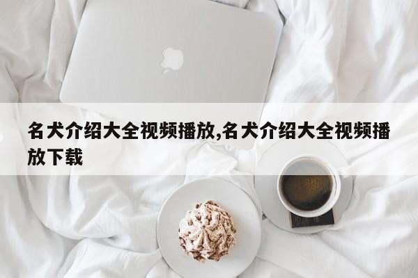 名犬介绍大全视频播放,名犬介绍大全视频播放下载