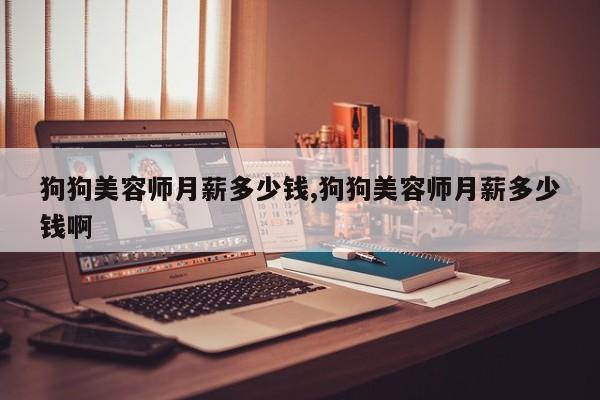 狗狗美容师月薪多少钱,狗狗美容师月薪多少钱啊
