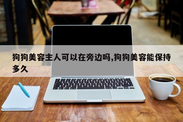 狗狗美容主人可以在旁边吗,狗狗美容能保持多久