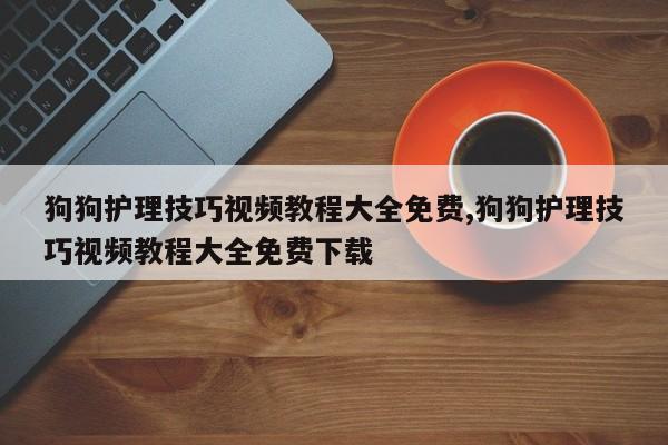狗狗护理技巧视频教程大全免费,狗狗护理技巧视频教程大全免费下载